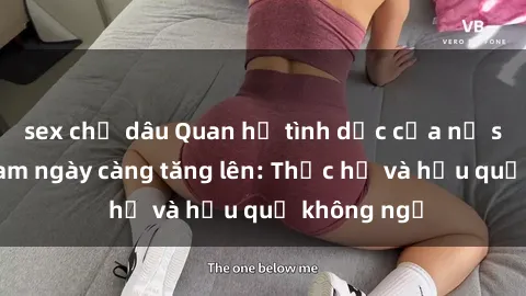 sex chị dâu Quan hệ tình dục của nữ sinh Việt Nam ngày càng tăng lên: Thực hư và hậu quả không ngờ