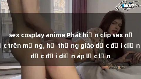 sex cosplay anime Phát hiện clip sex nữ sinh gây sốc trên mạng, hệ thống giáo dục đối diện áp lực lớn