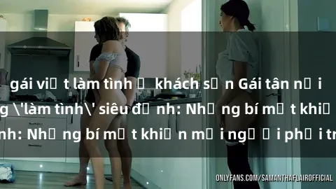 gái việt làm tình ở khách sạn Gái tân nổi tiếng với kỹ năng 'làm tình' siêu đỉnh: Những bí mật khiến mọi người phải trầm trồ