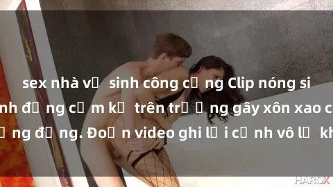 sex nhà vệ sinh công cộng Clip nóng sinh viên gây sốc: Hành động cấm kỵ trên trường gây xôn xao cộng đồng. Đoạn video ghi lại cảnh vô lễ khiến dư luận bức xúc.