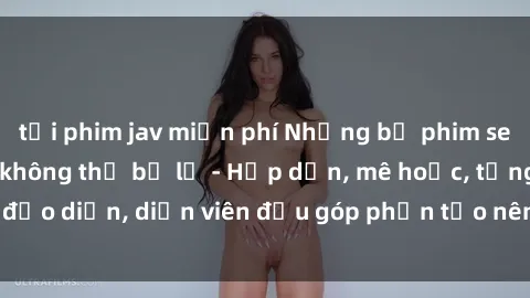 tải phim jav miễn phí Những bộ phim sex gái già đỉnh cao không thể bỏ lỡ - Hấp dẫn, mê hoặc, từng đạo diễn, diễn viên đều góp phần tạo nên sự hấp dẫn, kích thích.