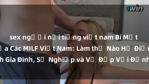 sex người nổi tiếng việt nam Bí Mật về Cuộc Sống Của Các MILF Việt Nam: Làm thế Nào Họ Điều Hành Gia Đình, Sự Nghiệp và Vẻ Đẹp Với Định Hình Văn Hóa Đương Đại