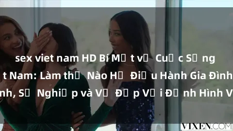 sex viet nam HD Bí Mật về Cuộc Sống Của Các MILF Việt Nam: Làm thế Nào Họ Điều Hành Gia Đình, Sự Nghiệp và Vẻ Đẹp Với Định Hình Văn Hóa Đương Đại