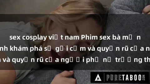 sex cosplay việt nam Phim sex bà mẹ nóng bỏng: Hành trình khám phá sự gợi cảm và quyến rũ của người phụ nữ trưởng thành.