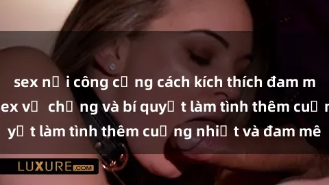 sex nơi công cộng cách kích thích đam mê trong hôn nhân: Sex vợ chồng và bí quyết làm tình thêm cuồng nhiệt và đam mê
