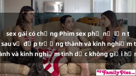 sex gái có chồng Phim sex phụ nữ lớn tuổi: Sức hút đằng sau vẻ đẹp trưởng thành và kinh nghiệm tình dục không giới hạn