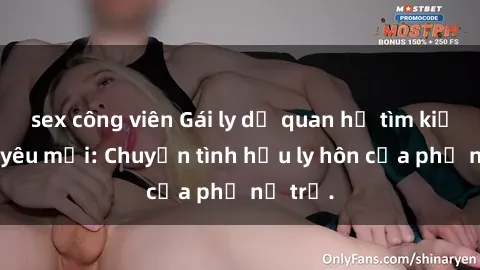sex công viên Gái ly dị quan hệ tìm kiếm tình yêu mới: Chuyện tình hậu ly hôn của phụ nữ trẻ.