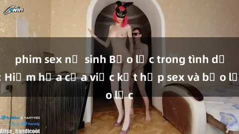 phim sex nữ sinh Bạo lực trong tình dục: Hiểm họa của việc kết hợp sex và bạo lực