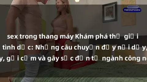 sex trong thang máy Khám phá thế giới của phim sex nô lệ tình dục: Những câu chuyện đầy nổi dậy, gợi cảm và gây sốc đến từ ngành công nghiệp giải trí đen tối