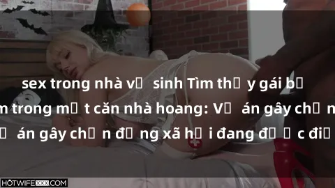sex trong nhà vệ sinh Tìm thấy gái bị trói và bị hiếp dâm trong một căn nhà hoang: Vụ án gây chấn động xã hội đang được điều tra vào.