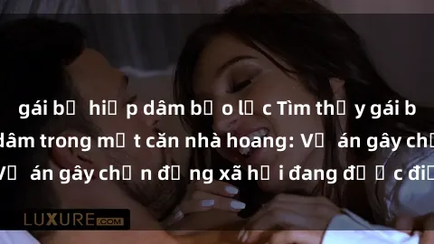 gái bị hiếp dâm bạo lực Tìm thấy gái bị trói và bị hiếp dâm trong một căn nhà hoang: Vụ án gây chấn động xã hội đang được điều tra vào.