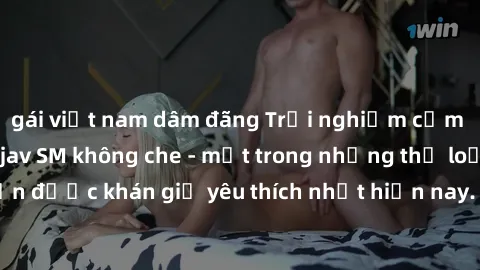 gái việt nam dâm đãng Trải nghiệm cảm xúc thăng hoa với jav SM không che - một trong những thể loại phim người lớn được khán giả yêu thích nhất hiện nay. Đảm bảo đem lại sự hấp dẫn, kích thích tối đa 