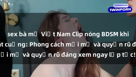 sex bà mẹ Việt Nam Clip nóng BDSM khiến người xem phát cuồng: Phong cách mới mẻ và quyến rũ đáng xem ngay lập tức!