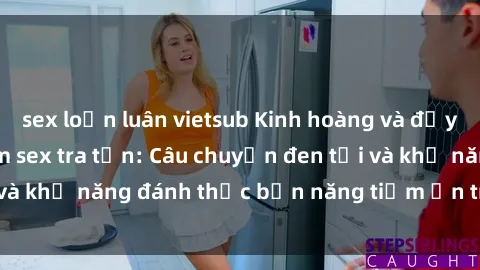 sex loạn luân vietsub Kinh hoàng và đầy kích thích với phim sex tra tấn: Câu chuyện đen tối và khả năng đánh thức bản năng tiềm ẩn trong con người