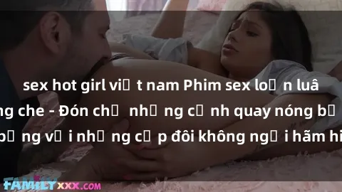 sex hot girl việt nam Phim sex loạn luân đầy kích thích không che - Đón chờ những cảnh quay nóng bỏng với những cặp đôi không ngại hãm hiếp gia đình trong lòng