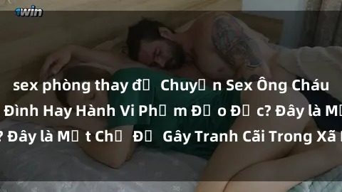 sex phòng thay đồ Chuyện Sex Ông Cháu: Mối Quan Hệ Gia Đình Hay Hành Vi Phạm Đạo Đức? Đây là Một Chủ Đề Gây Tranh Cãi Trong Xã Hội Hiện Nay.