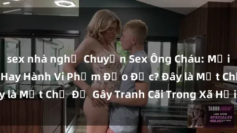 sex nhà nghỉ Chuyện Sex Ông Cháu: Mối Quan Hệ Gia Đình Hay Hành Vi Phạm Đạo Đức? Đây là Một Chủ Đề Gây Tranh Cãi Trong Xã Hội Hiện Nay.