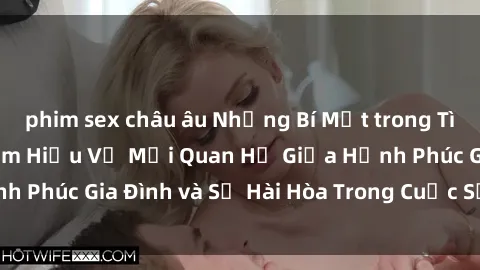 phim sex châu âu Những Bí Mật trong Tình Dục Gia Đình: Tìm Hiểu Về Mối Quan Hệ Giữa Hạnh Phúc Gia Đình và Sự Hài Hòa Trong Cuộc Sống Tình Dục