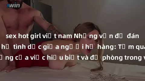 sex hot girl việt nam Những vấn đề đáng quan tâm về quan hệ tình dục giữa người họ hàng: Tầm quan trọng của việc hiểu biết và đề phòng trong việc tiếp xúc trong gia đình.