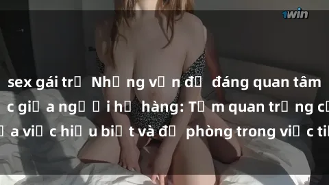 sex gái trẻ Những vấn đề đáng quan tâm về quan hệ tình dục giữa người họ hàng: Tầm quan trọng của việc hiểu biết và đề phòng trong việc tiếp xúc trong gia đình.