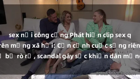 sex nơi công cộng Phát hiện clip sex quay lén hot nhất trên mạng xã hội: Cận cảnh cuộc sống riêng tư bị rò rỉ, scandal gây sốc khiến dân mạng không khỏi bàng hoàng