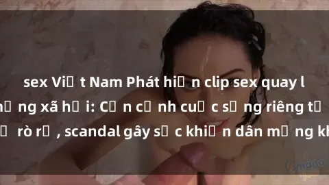 sex Việt Nam Phát hiện clip sex quay lén hot nhất trên mạng xã hội: Cận cảnh cuộc sống riêng tư bị rò rỉ, scandal gây sốc khiến dân mạng không khỏi bàng hoàng
