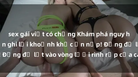 sex gái việt có chồng Khám phá nguy hiểm: sex camera ẩn ghi lại khoảnh khắc ẩn nấp! Đừng để lọt vào vòng lưới rình rập của camera ẩn!