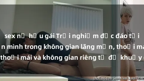 sex nữ hầu gái Trải nghiệm độc đáo tại sex nhà nghỉ: ẩn mình trong không gian lãng mạn, thoải mái và không gian riêng tư để khuấy động tình ái.