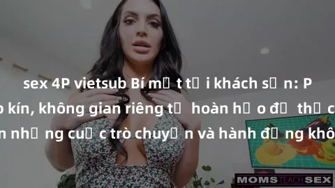 sex 4P vietsub Bí mật tại khách sạn: Phòng quay lén khép kín, không gian riêng tư hoàn hảo để thực hiện những cuộc trò chuyện và hành động không bị người khác phát hiện.