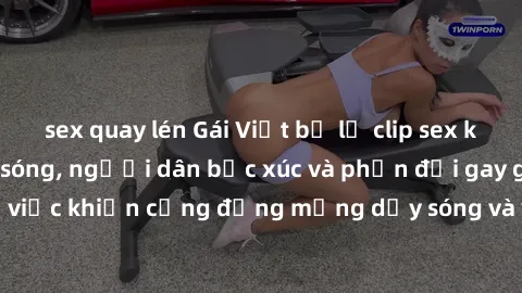 sex quay lén Gái Việt bị lộ clip sex khiến dư luận dậy sóng, người dân bức xúc và phản đối gay gắt. Sự việc khiến cộng đồng mạng dậy sóng và yêu cầu xử lý nghiêm ngặt.