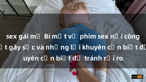 sex gái mỹ Bí mật về phim sex nơi công cộng: Sự thật gây sốc và những lời khuyên cần biết để tránh rủi ro