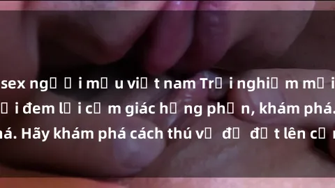 sex người mẫu việt nam Trải nghiệm mới lạ: Sex trong xe hơi đem lại cảm giác hưng phấn, khám phá. Hãy khám phá cách thú vị để đốt lên cảm xúc trong cuộc tình!