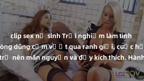 clip sex nữ sinh Trải nghiệm làm tình ngoài đường: Khi lòng dũng cảm vượt qua ranh giới, cuộc hẹn nơi công cộng trở nên mãn nguyện và đầy kích thích. Hành vi nguy hiểm, nhưng cũng tạo nên cảm giác mới