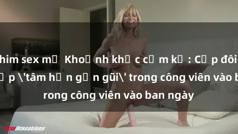 phim sex mỹ Khoảnh khắc cấm kỵ: Cặp đôi bị bắt gặp 'tâm hồn gần gũi' trong công viên vào ban ngày
