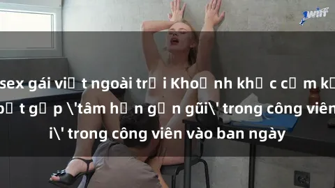 sex gái việt ngoài trời Khoảnh khắc cấm kỵ: Cặp đôi bị bắt gặp 'tâm hồn gần gũi' trong công viên vào ban ngày