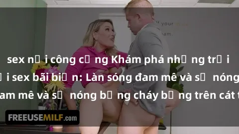 sex nơi công cộng Khám phá những trải nghiệm độc đáo tại sex bãi biển: Làn sóng đam mê và sự nóng bỏng cháy bỏng trên cát trắng