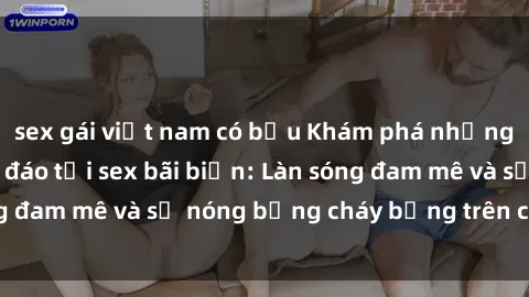 sex gái việt nam có bầu Khám phá những trải nghiệm độc đáo tại sex bãi biển: Làn sóng đam mê và sự nóng bỏng cháy bỏng trên cát trắng