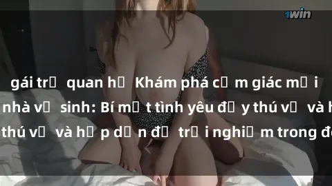 gái trẻ quan hệ Khám phá cảm giác mới mẻ với sex trong nhà vệ sinh: Bí mật tình yêu đầy thú vị và hấp dẫn để trải nghiệm trong đêm hôm nay!