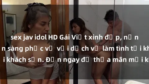 sex jav idol HD Gái Việt xinh đẹp, nồng nàn tình cảm, sẵn sàng phục vụ với dịch vụ làm tình tại khách sạn. Đến ngay để thỏa mãn mọi khao khát của bạn!