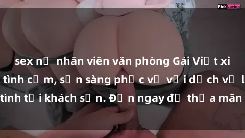 sex nữ nhân viên văn phòng Gái Việt xinh đẹp, nồng nàn tình cảm, sẵn sàng phục vụ với dịch vụ làm tình tại khách sạn. Đến ngay để thỏa mãn mọi khao khát của bạn!