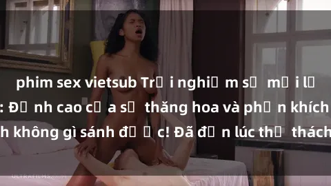 phim sex vietsub Trải nghiệm sự mới lạ với sex gangbang: Đỉnh cao của sự thăng hoa và phấn khích không gì sánh được! Đã đến lúc thử thách giới hạn của bạn!