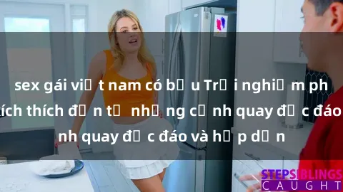 sex gái việt nam có bầu Trải nghiệm phim sex : Sự kích thích đến từ những cảnh quay độc đáo và hấp dẫn
