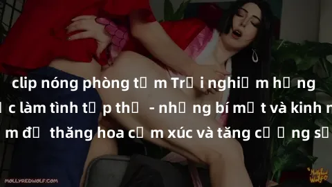 clip nóng phòng tắm Trải nghiệm hứng khởi cùng với việc làm tình tập thể - những bí mật và kinh nghiệm để thăng hoa cảm xúc và tăng cường sự gắn kết trong mối quan hệ