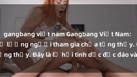 gangbang việt nam Gangbang Việt Nam: Kỷ lục mới với số lượng người tham gia chưa từng thấy. Đây là lễ hội tình dục độc đáo và gây sốc.