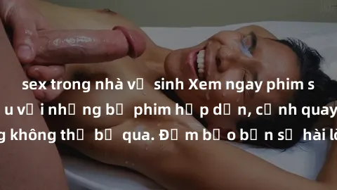 sex trong nhà vệ sinh Xem ngay phim sex bukkake hàng đầu với những bộ phim hấp dẫn, cảnh quay nóng bỏng không thể bỏ qua. Đảm bảo bạn sẽ hài lòng với trải nghiệm mới lạ này!