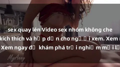 sex quay lén Video sex nhóm không che mới nhất cực kỳ kích thích và hấp dẫn cho người xem. Xem ngay để khám phá trải nghiệm mới lạ và đầy bất ngờ!