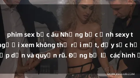 phim sex bắc âu Những bức ảnh sexy tá gợi cảm khiến người xem không thể rời mắt, đầy sức hấp dẫn và quyến rũ. Đừng bỏ lỡ các hình ảnh nóng bỏng này!