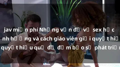 jav miễn phí Những vấn đề về sex học sinh: Các yếu tố ảnh hưởng và cách giáo viên giải quyết hiệu quả để đảm bảo sự phát triển toàn diện.