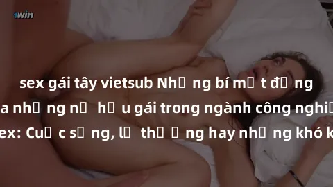 sex gái tây vietsub Những bí mật đằng sau cuộc sống của những nữ hầu gái trong ngành công nghiệp sex: Cuộc sống, lẽ thường hay những khó khăn mà họ phải đối mặt.