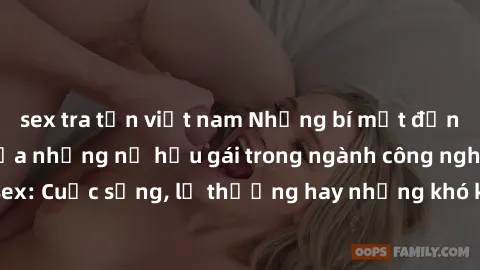 sex tra tấn việt nam Những bí mật đằng sau cuộc sống của những nữ hầu gái trong ngành công nghiệp sex: Cuộc sống, lẽ thường hay những khó khăn mà họ phải đối mặt.
